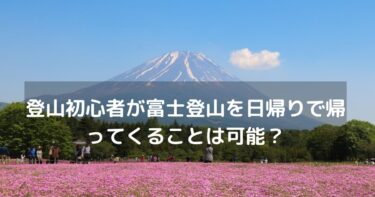 登山初心者が富士登山を日帰りで帰ってくることは可能？