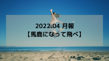 2022.04 月報【馬鹿になって飛べ】